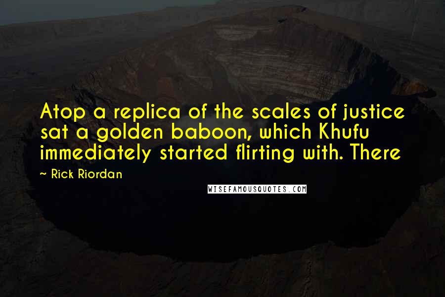 Rick Riordan Quotes: Atop a replica of the scales of justice sat a golden baboon, which Khufu immediately started flirting with. There