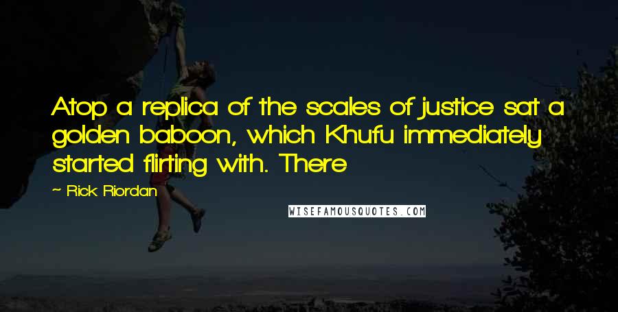 Rick Riordan Quotes: Atop a replica of the scales of justice sat a golden baboon, which Khufu immediately started flirting with. There