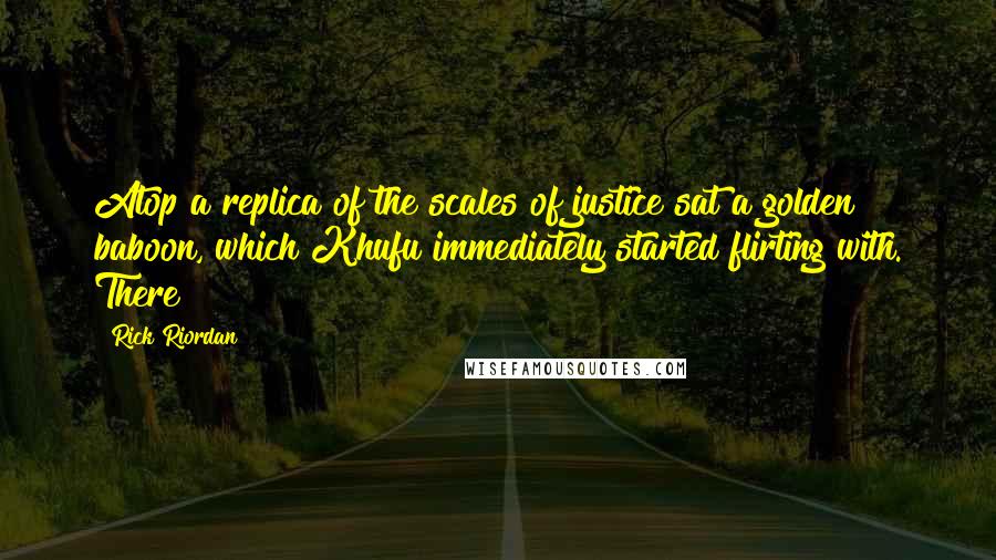 Rick Riordan Quotes: Atop a replica of the scales of justice sat a golden baboon, which Khufu immediately started flirting with. There
