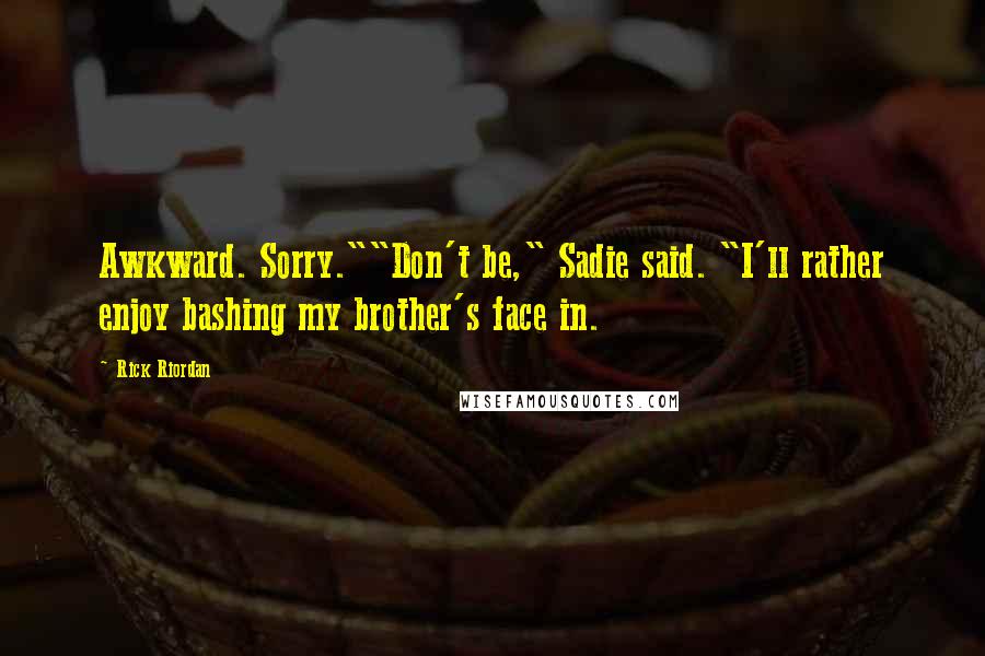 Rick Riordan Quotes: Awkward. Sorry.""Don't be," Sadie said. "I'll rather enjoy bashing my brother's face in.