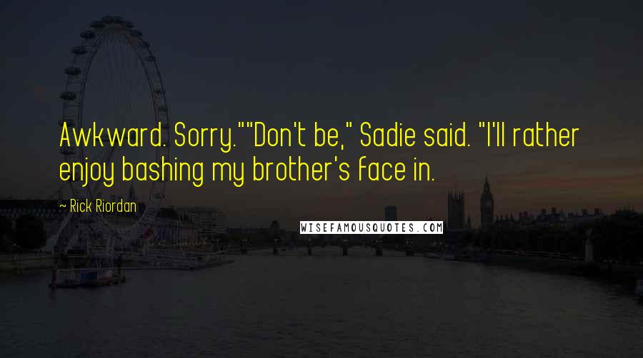 Rick Riordan Quotes: Awkward. Sorry.""Don't be," Sadie said. "I'll rather enjoy bashing my brother's face in.