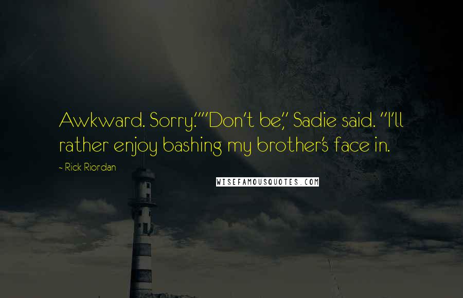 Rick Riordan Quotes: Awkward. Sorry.""Don't be," Sadie said. "I'll rather enjoy bashing my brother's face in.