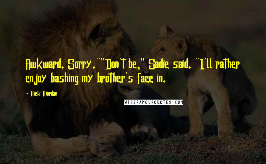 Rick Riordan Quotes: Awkward. Sorry.""Don't be," Sadie said. "I'll rather enjoy bashing my brother's face in.