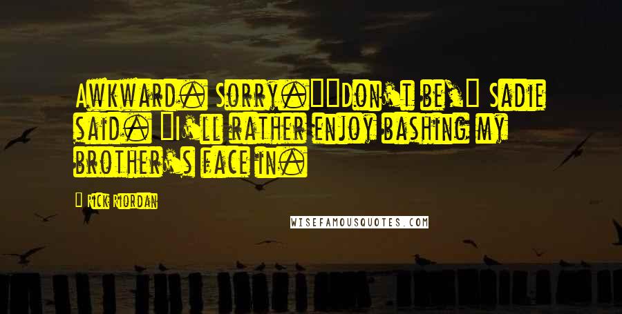 Rick Riordan Quotes: Awkward. Sorry.""Don't be," Sadie said. "I'll rather enjoy bashing my brother's face in.