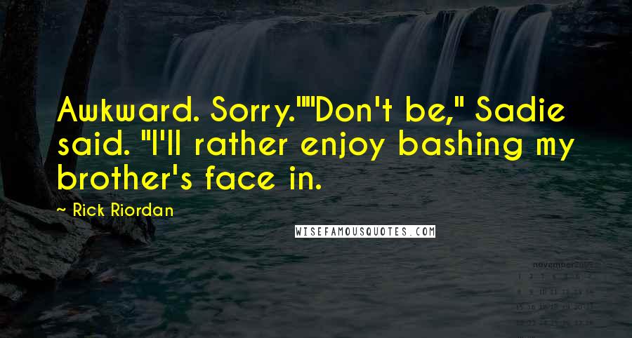 Rick Riordan Quotes: Awkward. Sorry.""Don't be," Sadie said. "I'll rather enjoy bashing my brother's face in.