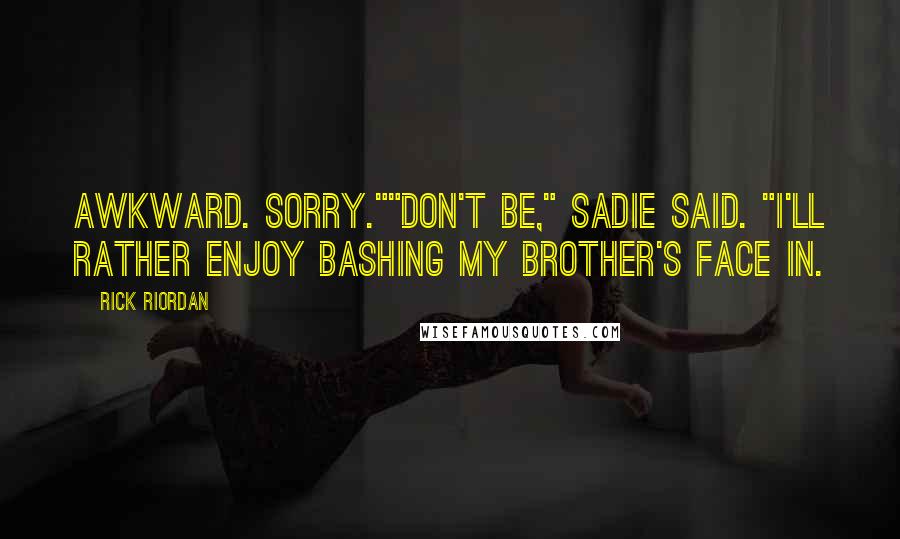 Rick Riordan Quotes: Awkward. Sorry.""Don't be," Sadie said. "I'll rather enjoy bashing my brother's face in.