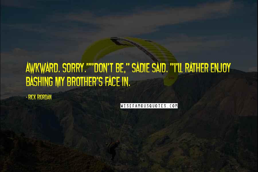 Rick Riordan Quotes: Awkward. Sorry.""Don't be," Sadie said. "I'll rather enjoy bashing my brother's face in.