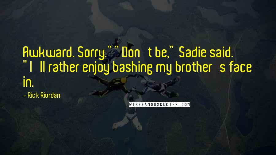 Rick Riordan Quotes: Awkward. Sorry.""Don't be," Sadie said. "I'll rather enjoy bashing my brother's face in.