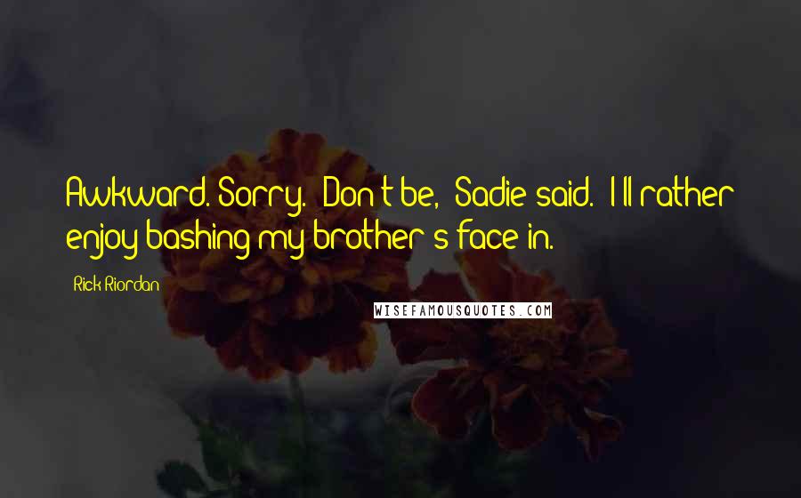 Rick Riordan Quotes: Awkward. Sorry.""Don't be," Sadie said. "I'll rather enjoy bashing my brother's face in.