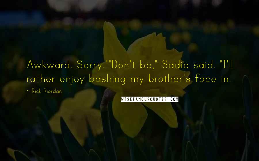 Rick Riordan Quotes: Awkward. Sorry.""Don't be," Sadie said. "I'll rather enjoy bashing my brother's face in.