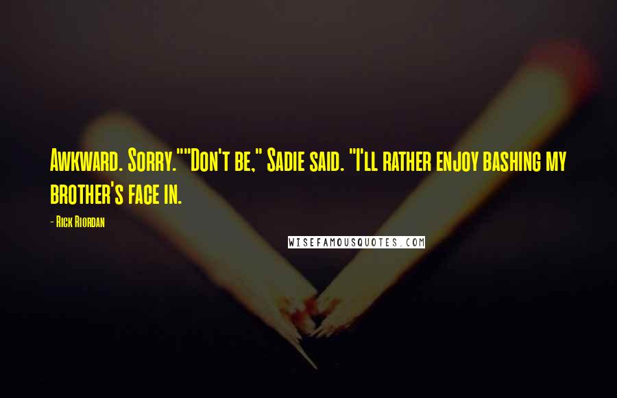 Rick Riordan Quotes: Awkward. Sorry.""Don't be," Sadie said. "I'll rather enjoy bashing my brother's face in.