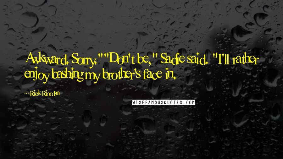 Rick Riordan Quotes: Awkward. Sorry.""Don't be," Sadie said. "I'll rather enjoy bashing my brother's face in.