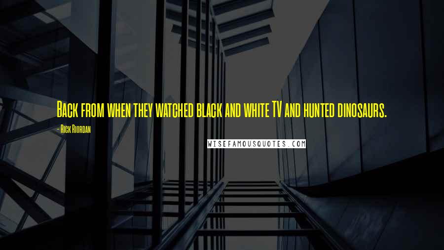 Rick Riordan Quotes: Back from when they watched black and white TV and hunted dinosaurs.
