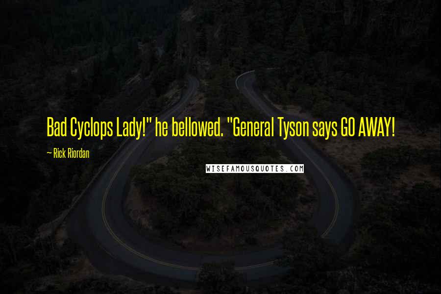 Rick Riordan Quotes: Bad Cyclops Lady!" he bellowed. "General Tyson says GO AWAY!