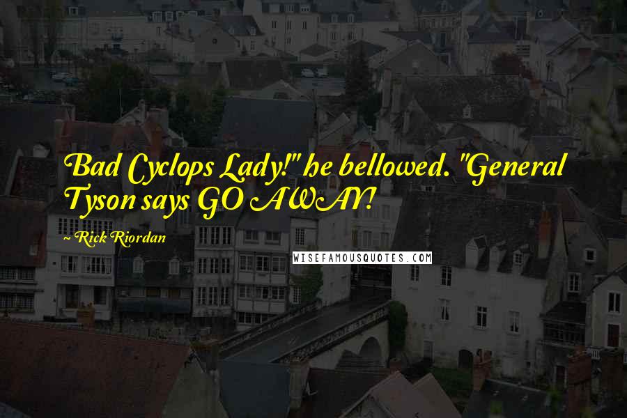 Rick Riordan Quotes: Bad Cyclops Lady!" he bellowed. "General Tyson says GO AWAY!