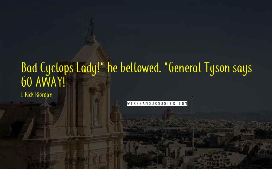 Rick Riordan Quotes: Bad Cyclops Lady!" he bellowed. "General Tyson says GO AWAY!
