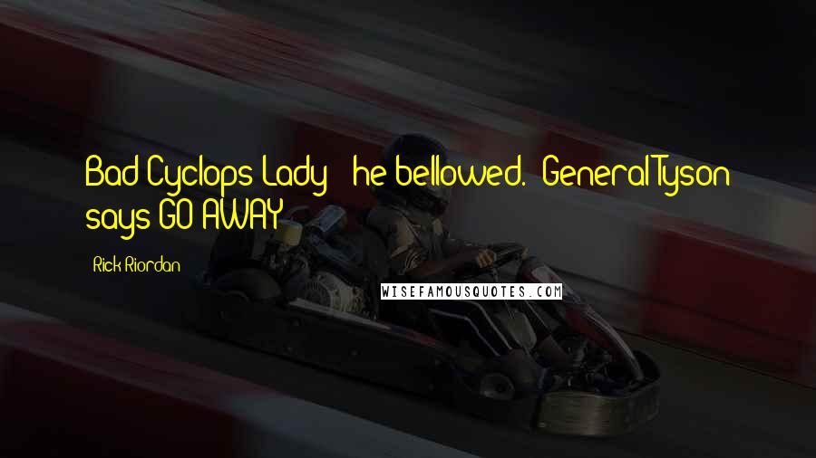 Rick Riordan Quotes: Bad Cyclops Lady!" he bellowed. "General Tyson says GO AWAY!