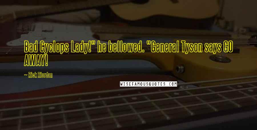 Rick Riordan Quotes: Bad Cyclops Lady!" he bellowed. "General Tyson says GO AWAY!