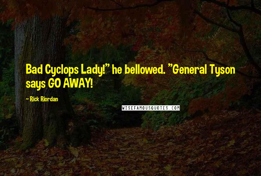 Rick Riordan Quotes: Bad Cyclops Lady!" he bellowed. "General Tyson says GO AWAY!
