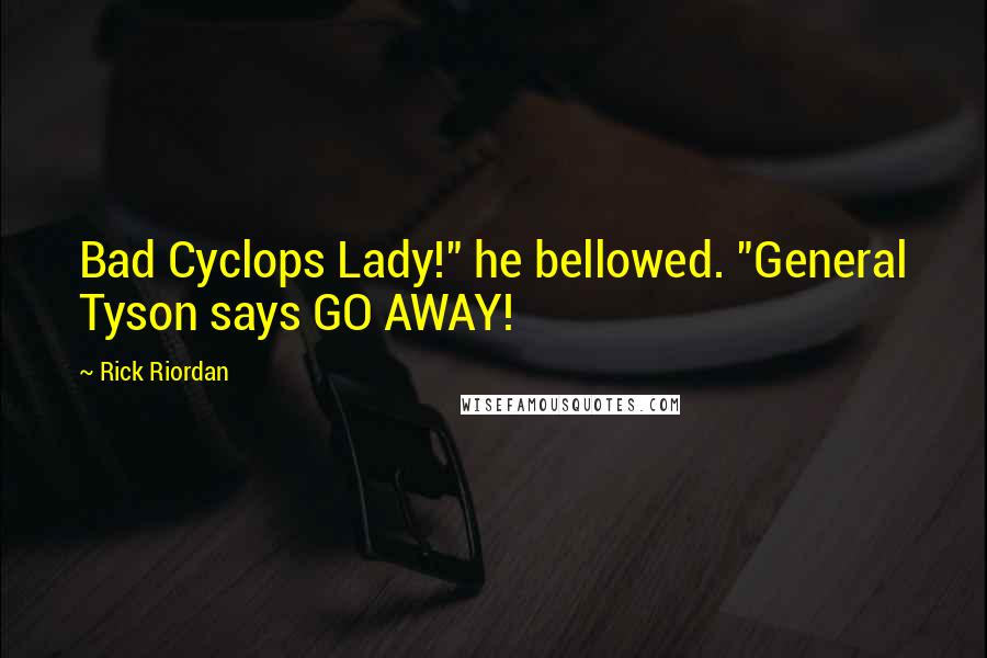 Rick Riordan Quotes: Bad Cyclops Lady!" he bellowed. "General Tyson says GO AWAY!