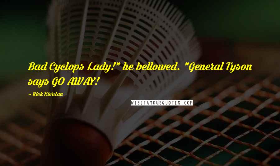 Rick Riordan Quotes: Bad Cyclops Lady!" he bellowed. "General Tyson says GO AWAY!
