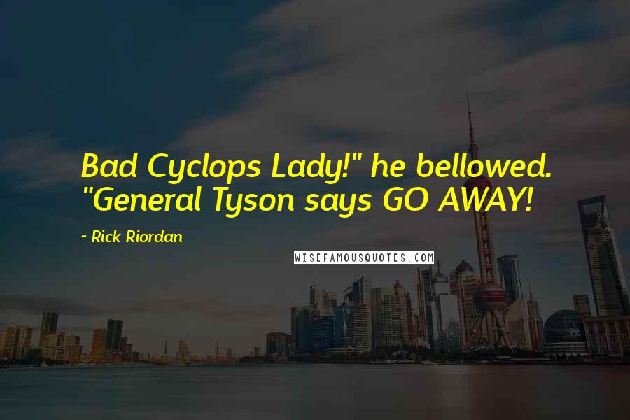 Rick Riordan Quotes: Bad Cyclops Lady!" he bellowed. "General Tyson says GO AWAY!