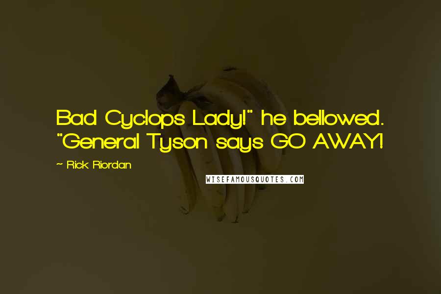 Rick Riordan Quotes: Bad Cyclops Lady!" he bellowed. "General Tyson says GO AWAY!