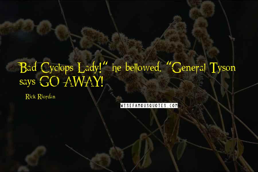 Rick Riordan Quotes: Bad Cyclops Lady!" he bellowed. "General Tyson says GO AWAY!
