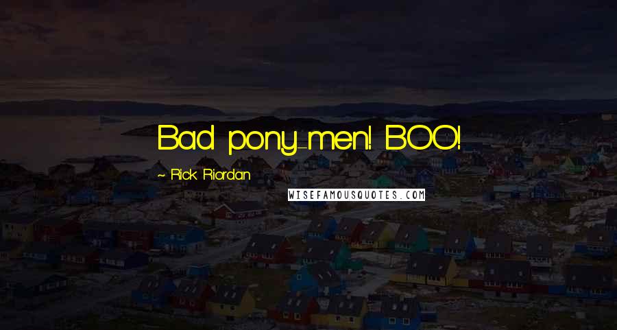 Rick Riordan Quotes: Bad pony-men! BOO!