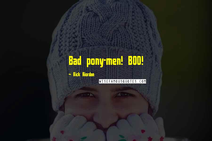Rick Riordan Quotes: Bad pony-men! BOO!