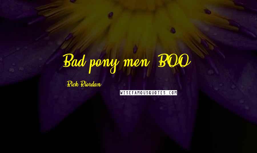 Rick Riordan Quotes: Bad pony-men! BOO!