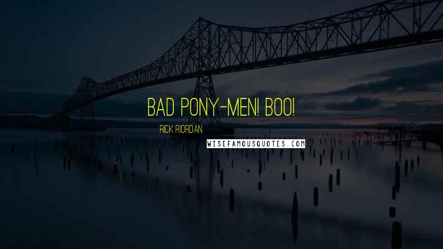 Rick Riordan Quotes: Bad pony-men! BOO!