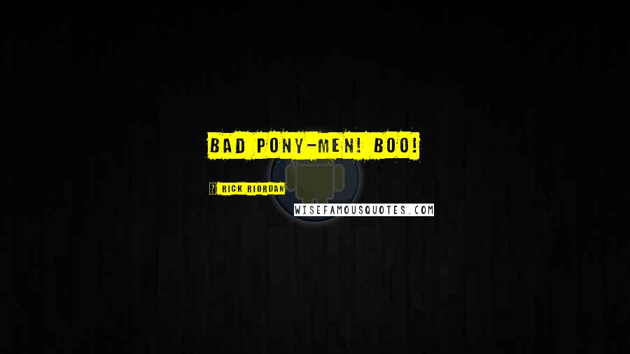 Rick Riordan Quotes: Bad pony-men! BOO!