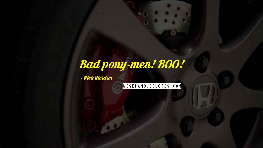 Rick Riordan Quotes: Bad pony-men! BOO!
