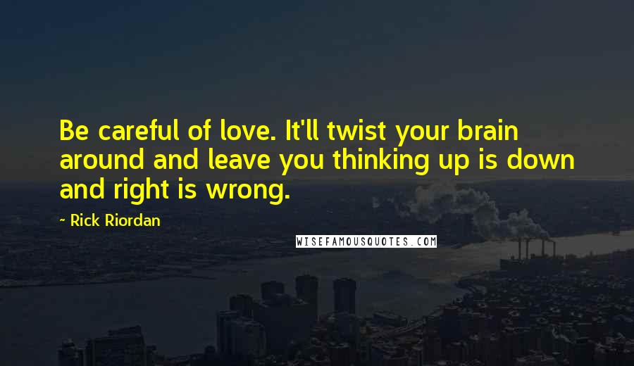 Rick Riordan Quotes: Be careful of love. It'll twist your brain around and leave you thinking up is down and right is wrong.