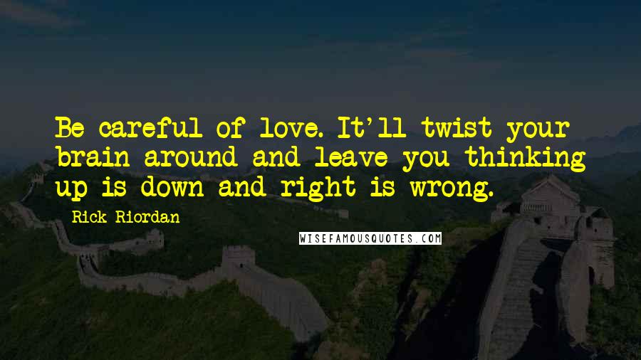 Rick Riordan Quotes: Be careful of love. It'll twist your brain around and leave you thinking up is down and right is wrong.