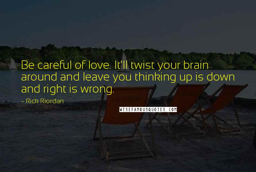 Rick Riordan Quotes: Be careful of love. It'll twist your brain around and leave you thinking up is down and right is wrong.