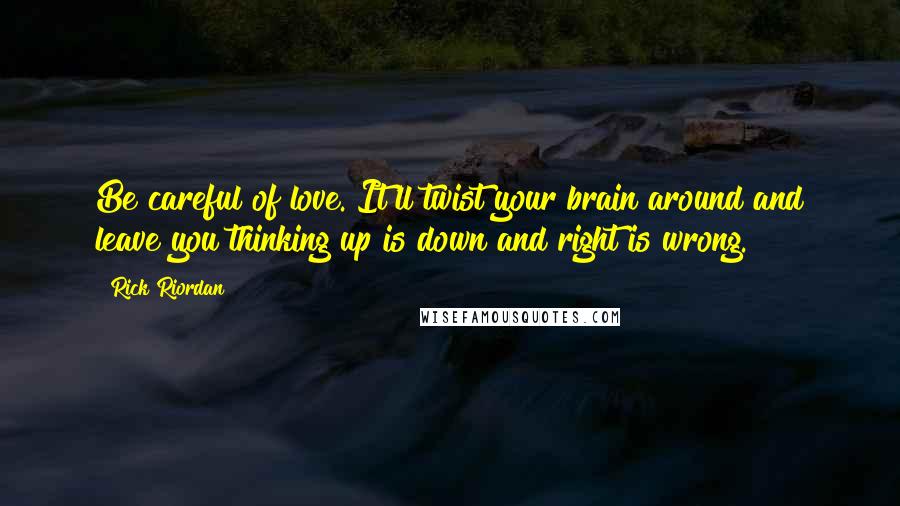 Rick Riordan Quotes: Be careful of love. It'll twist your brain around and leave you thinking up is down and right is wrong.