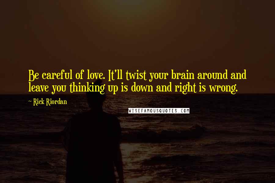 Rick Riordan Quotes: Be careful of love. It'll twist your brain around and leave you thinking up is down and right is wrong.
