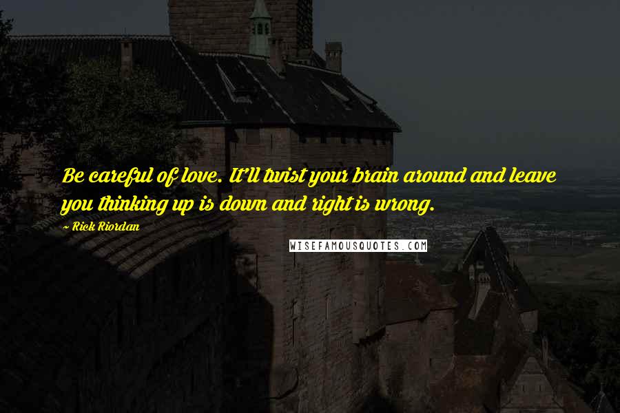 Rick Riordan Quotes: Be careful of love. It'll twist your brain around and leave you thinking up is down and right is wrong.