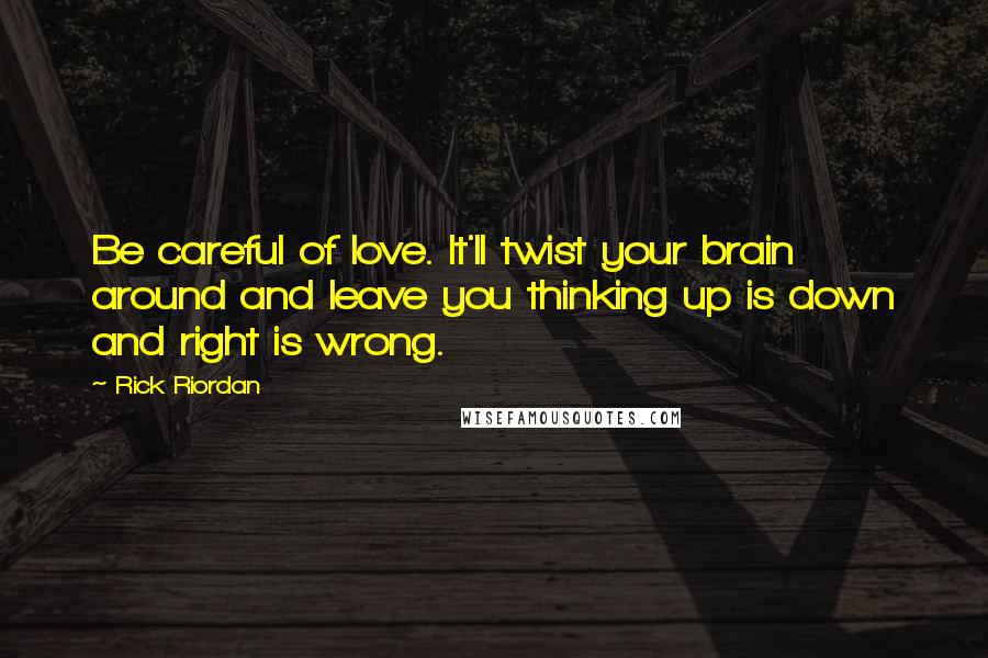 Rick Riordan Quotes: Be careful of love. It'll twist your brain around and leave you thinking up is down and right is wrong.