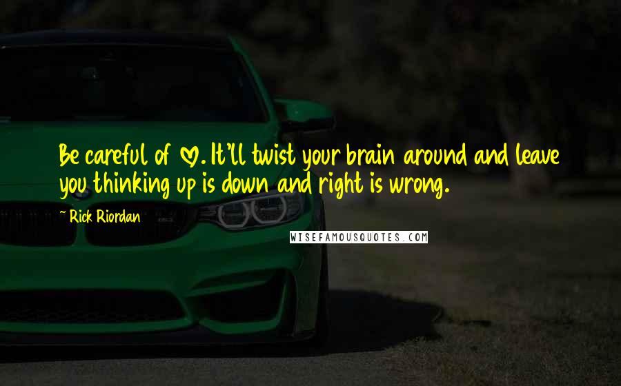 Rick Riordan Quotes: Be careful of love. It'll twist your brain around and leave you thinking up is down and right is wrong.