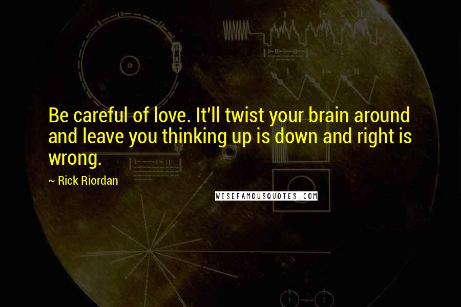 Rick Riordan Quotes: Be careful of love. It'll twist your brain around and leave you thinking up is down and right is wrong.