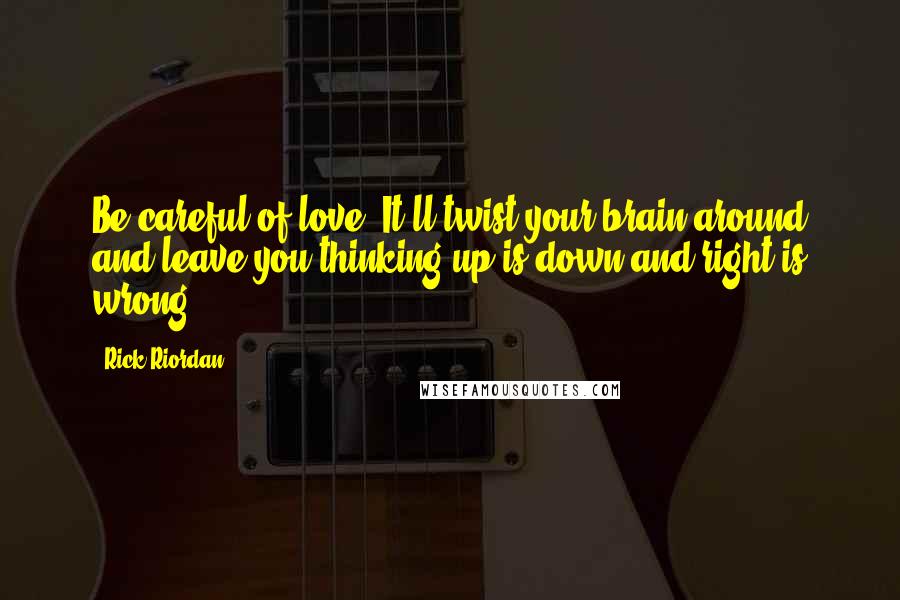 Rick Riordan Quotes: Be careful of love. It'll twist your brain around and leave you thinking up is down and right is wrong.