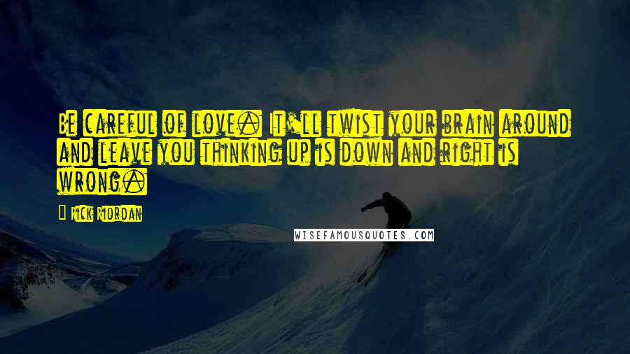 Rick Riordan Quotes: Be careful of love. It'll twist your brain around and leave you thinking up is down and right is wrong.