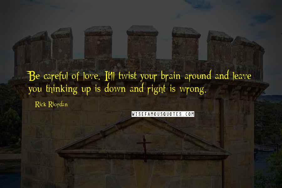 Rick Riordan Quotes: Be careful of love. It'll twist your brain around and leave you thinking up is down and right is wrong.