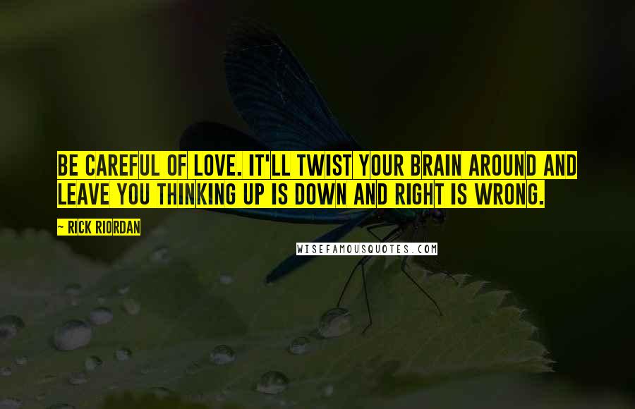 Rick Riordan Quotes: Be careful of love. It'll twist your brain around and leave you thinking up is down and right is wrong.