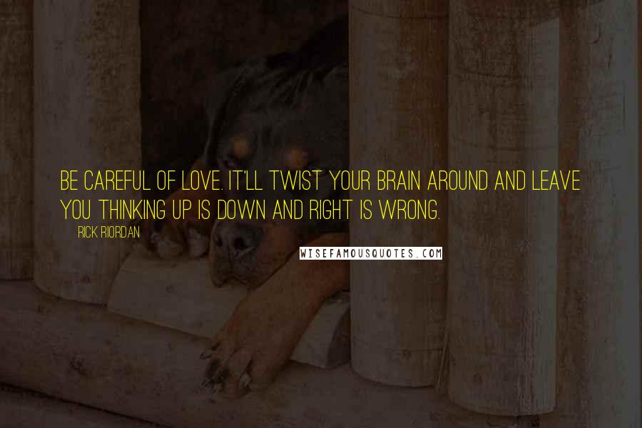 Rick Riordan Quotes: Be careful of love. It'll twist your brain around and leave you thinking up is down and right is wrong.