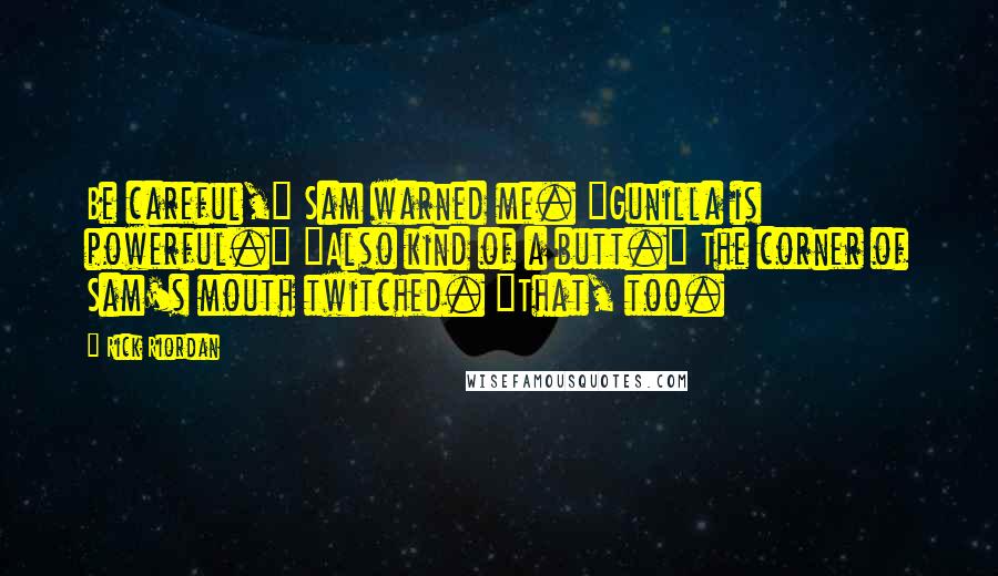 Rick Riordan Quotes: Be careful," Sam warned me. "Gunilla is powerful." "Also kind of a butt." The corner of Sam's mouth twitched. "That, too.