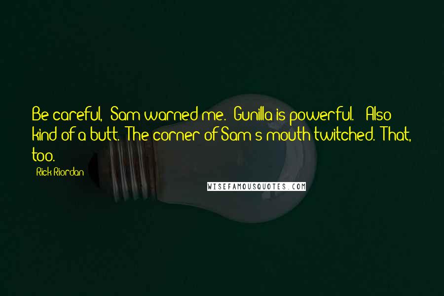 Rick Riordan Quotes: Be careful," Sam warned me. "Gunilla is powerful." "Also kind of a butt." The corner of Sam's mouth twitched. "That, too.